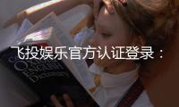 飞投娱乐官方认证登录：安全便捷的一站式游戏入口指南