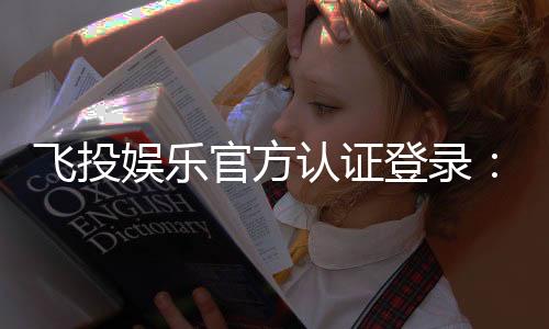 飞投娱乐官方认证登录：安全便捷的一站式游戏入口指南
