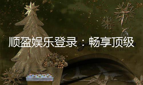 顺盈娱乐登录：畅享顶级棋牌电游的尊贵体验