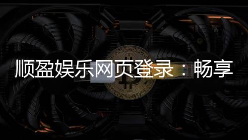 顺盈娱乐网页登录：畅享顶级棋牌与电子游艺的登录指南
