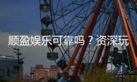 顺盈娱乐可靠吗？资深玩家揭秘平台真实体验与安全性
