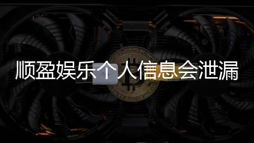 顺盈娱乐个人信息会泄漏吗?资深玩家解析平台安全防护措施