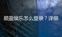 顺盈娱乐怎么登录？详细步骤与常见问题解答