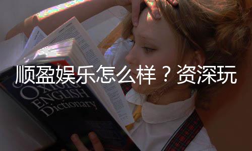 顺盈娱乐怎么样?资深玩家带你全面评测平台优劣势
