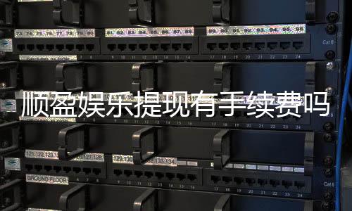 顺盈娱乐提现有手续费吗？全面解析提款费用及到账时间