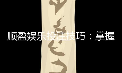顺盈娱乐投注技巧：掌握这5招让你赢率翻倍