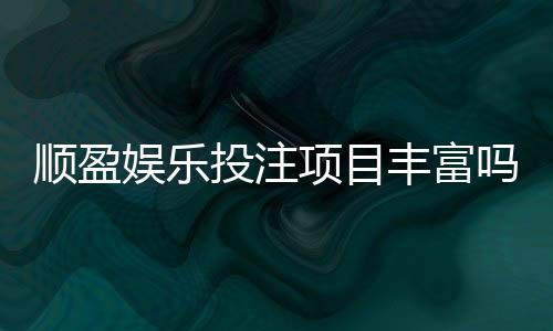 顺盈娱乐投注项目丰富吗?深度解析平台游戏种类与特色玩法