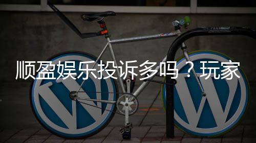 顺盈娱乐投诉多吗?玩家真实反馈与平台解析