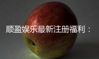 顺盈娱乐最新注册福利：新会员专享高额彩金与首存礼包
