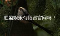 顺盈娱乐有假冒官网吗？揭秘真假官网辨别技巧与防骗指南