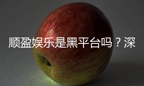 顺盈娱乐是黑平台吗?深度解析其信誉与玩家真实体验