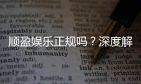 顺盈娱乐正规吗？深度解析平台资质与玩家真实体验