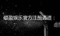 顺盈娱乐官方注册通道：快速开户指南与独家优惠解析