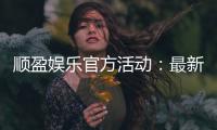 顺盈娱乐官方活动：最新优惠与独家福利等你来拿