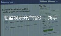 顺盈娱乐开户指引：新手必看的注册流程与优惠详解