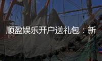 顺盈娱乐开户送礼包：新会员专享豪礼首存即送大礼包