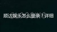 顺达娱乐怎么登录？详细步骤与常见问题解答