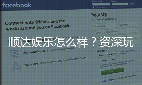 顺达娱乐怎么样？资深玩家带你全面评测平台优势与体验