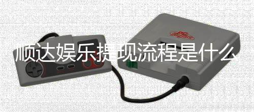 顺达娱乐提现流程是什么?详细步骤与到账时间解析