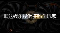顺达娱乐投诉多吗？玩家真实反馈与平台解析