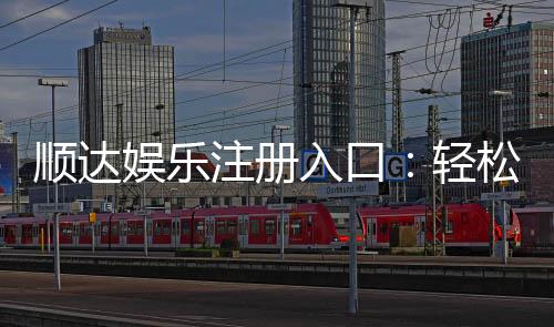 顺达娱乐注册入口:轻松开启您的顶级娱乐体验之旅