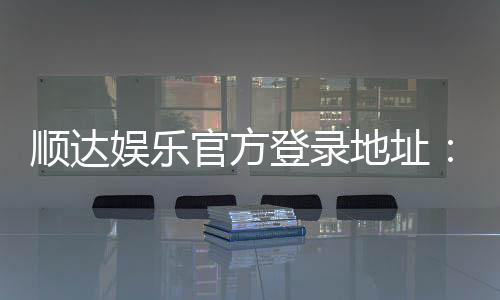 顺达娱乐官方登录地址:安全便捷的一站式游戏入口