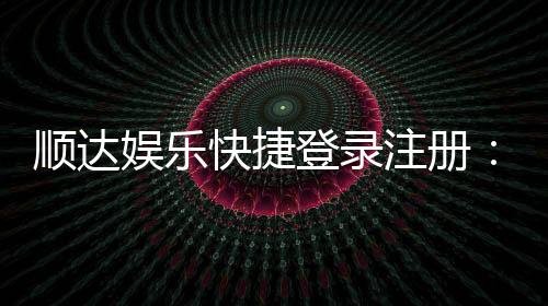 顺达娱乐快捷登录注册：轻松三步完成账号注册畅玩棋牌