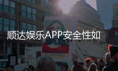 顺达娱乐APP安全性如何？资深玩家实测解析平台保障措施