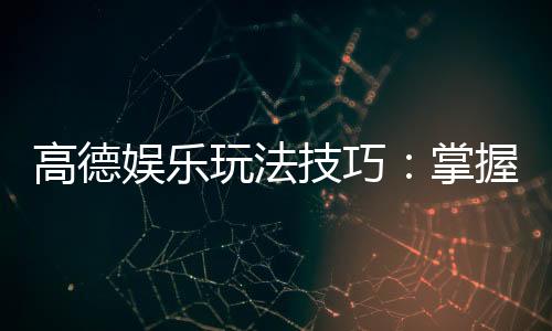 高德娱乐玩法技巧:掌握这些技巧让你轻松赢牌