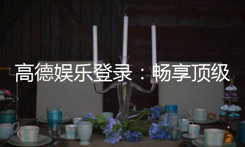 高德娱乐登录:畅享顶级棋牌电游的尊贵体验