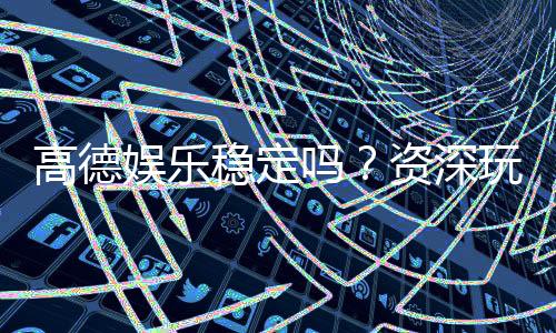 高德娱乐稳定吗?资深玩家揭秘平台真实体验与稳定性
