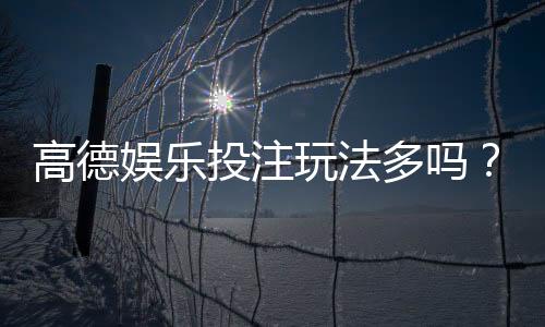 高德娱乐投注玩法多吗?揭秘平台特色游戏与实战技巧