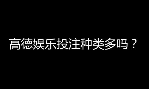 高德娱乐投注种类多吗？全面解析平台热门游戏与特色玩法