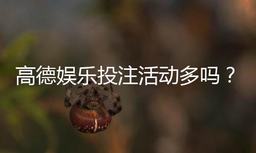 高德娱乐投注活动多吗？最新优惠与特色玩法全解析