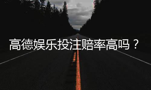 高德娱乐投注赔率高吗？深度解析其赔率优势与玩法技巧