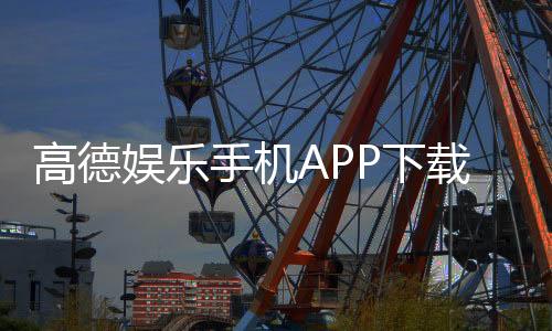 高德娱乐手机APP下载：畅享棋牌电游的顶级移动平台