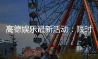 高德娱乐最新活动：限时优惠与独家福利等你来享