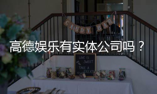 高德娱乐有实体公司吗?实地探访其线下运营与资质详情
