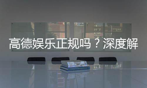 高德娱乐正规吗?深度解析其资质与玩家真实体验