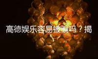 高德娱乐容易被骗吗？揭秘平台安全性及防骗技巧