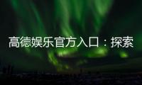 高德娱乐官方入口：探索顶级娱乐平台的畅玩攻略