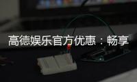 高德娱乐官方优惠：畅享独家福利与超值回馈
