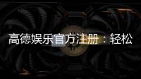 高德娱乐官方注册：轻松完成账号开通与首存优惠指南