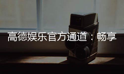 高德娱乐官方通道:畅享顶级棋牌与电子游艺的尊贵体验