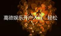 高德娱乐开户入口：轻松注册畅享顶级棋牌电游盛宴