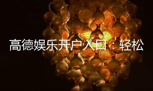 高德娱乐开户入口:轻松注册畅享顶级棋牌电游盛宴