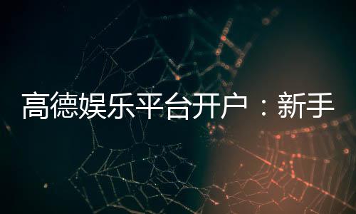 高德娱乐平台开户:新手必看的注册流程与优惠攻略