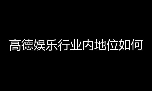 高德娱乐行业内地位如何?揭秘其市场竞争力与玩家口碑