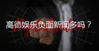 高德娱乐负面新闻多吗？深度解析其真实情况与玩家评价