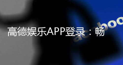 高德娱乐APP登录：畅享顶级棋牌电游的极致体验